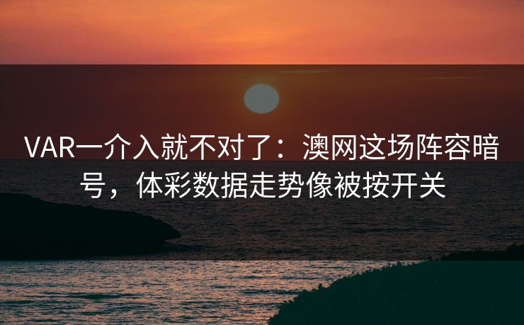 VAR一介入就不对了：澳网这场阵容暗号，体彩数据走势像被按开关