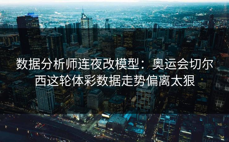 数据分析师连夜改模型：奥运会切尔西这轮体彩数据走势偏离太狠