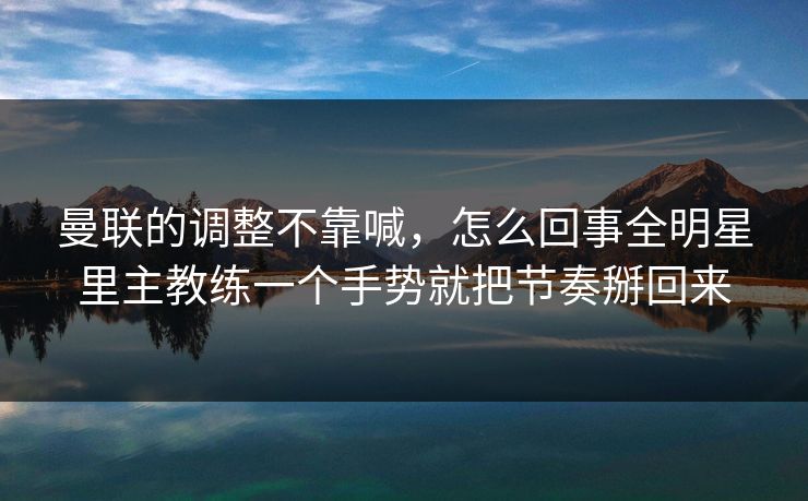 曼联的调整不靠喊，怎么回事全明星里主教练一个手势就把节奏掰回来