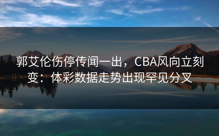 郭艾伦伤停传闻一出，CBA风向立刻变：体彩数据走势出现罕见分叉