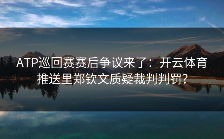 ATP巡回赛赛后争议来了：开云体育推送里郑钦文质疑裁判判罚？