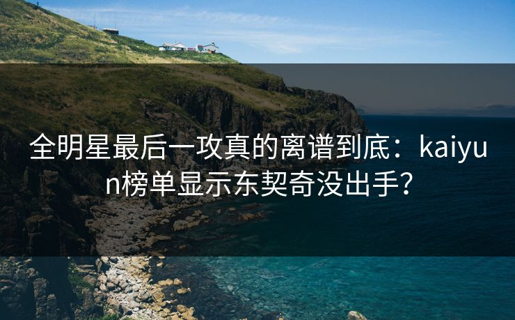 全明星最后一攻真的离谱到底：kaiyun榜单显示东契奇没出手？
