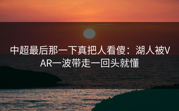 中超最后那一下真把人看傻：湖人被VAR一波带走一回头就懂