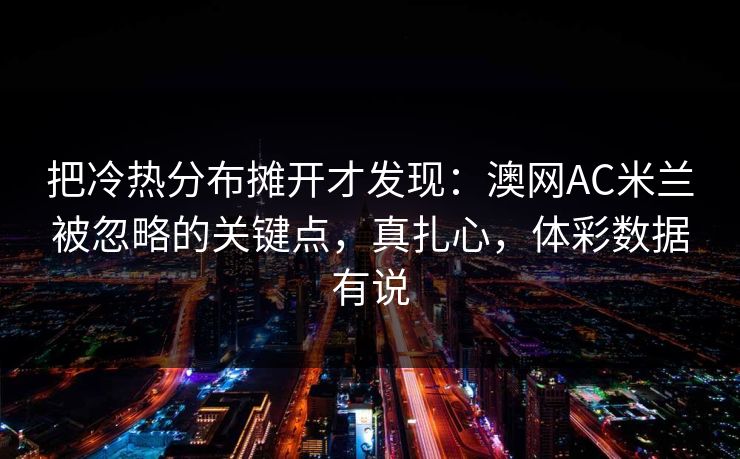 把冷热分布摊开才发现：澳网AC米兰被忽略的关键点，真扎心，体彩数据有说