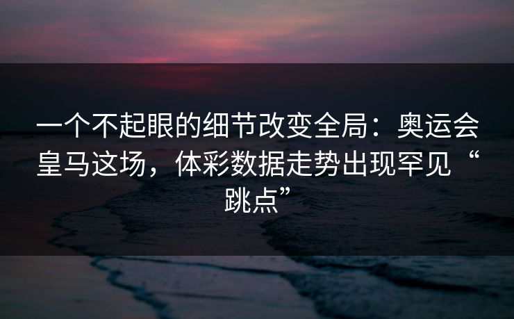 一个不起眼的细节改变全局：奥运会皇马这场，体彩数据走势出现罕见“跳点”