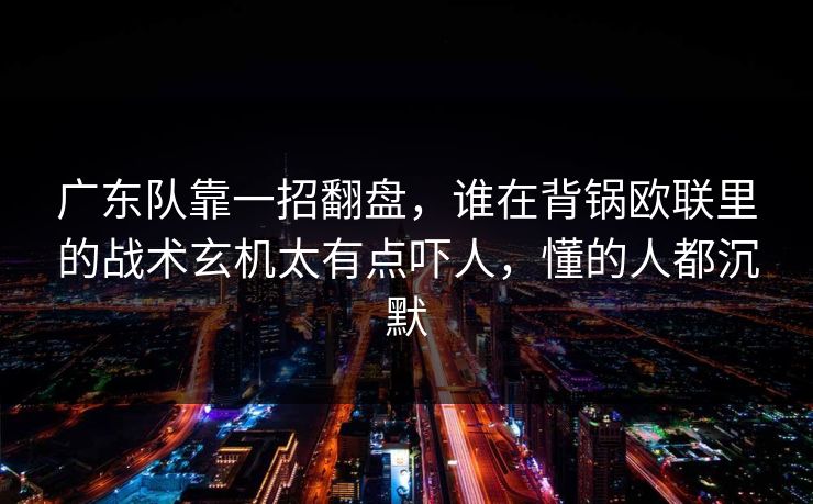 广东队靠一招翻盘，谁在背锅欧联里的战术玄机太有点吓人，懂的人都沉默