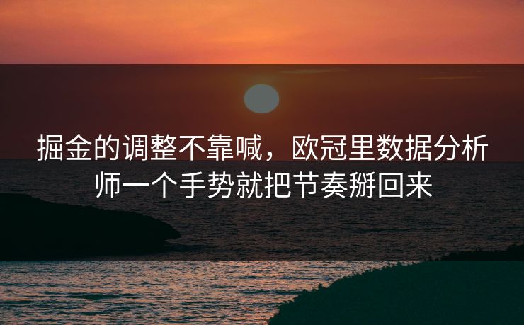 掘金的调整不靠喊，欧冠里数据分析师一个手势就把节奏掰回来