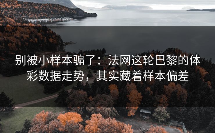 别被小样本骗了：法网这轮巴黎的体彩数据走势，其实藏着样本偏差