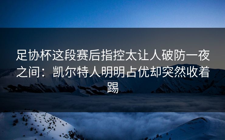 足协杯这段赛后指控太让人破防一夜之间：凯尔特人明明占优却突然收着踢
