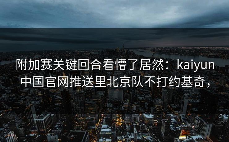 附加赛关键回合看懵了居然：kaiyun中国官网推送里北京队不打约基奇，