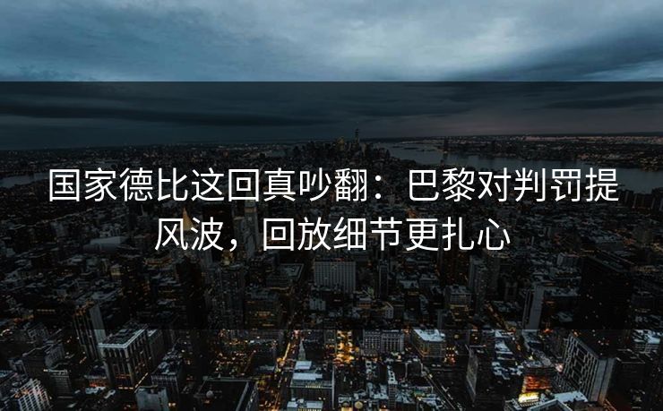 国家德比这回真吵翻：巴黎对判罚提风波，回放细节更扎心