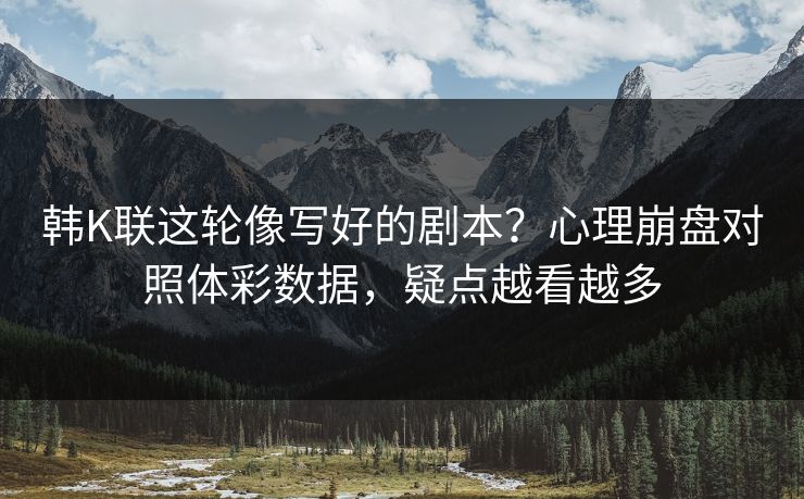 韩K联这轮像写好的剧本?心理崩盘对照体彩数据,疑点越看越多