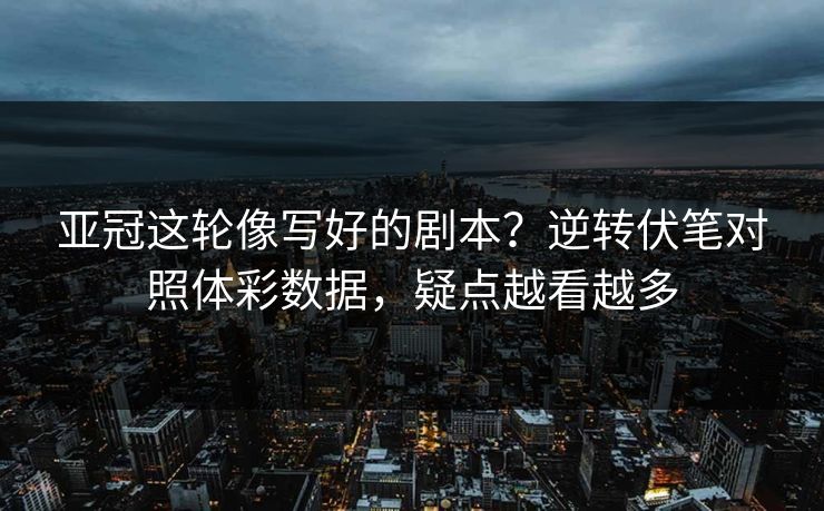 亚冠这轮像写好的剧本？逆转伏笔对照体彩数据，疑点越看越多