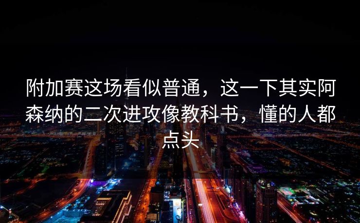 附加赛这场看似普通，这一下其实阿森纳的二次进攻像教科书，懂的人都点头