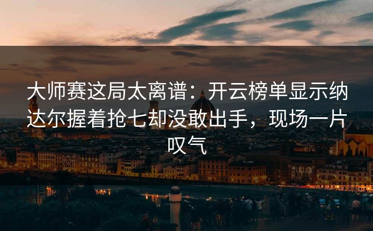 大师赛这局太离谱：开云榜单显示纳达尔握着抢七却没敢出手，现场一片叹气