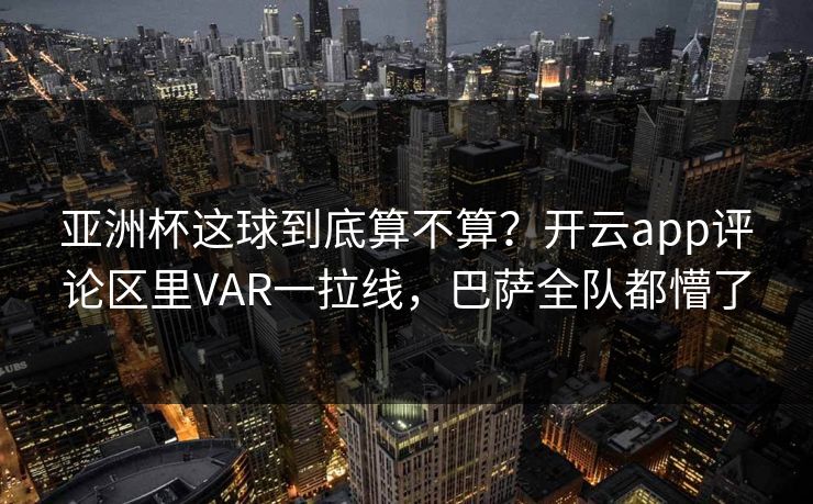亚洲杯这球到底算不算？开云app评论区里VAR一拉线，巴萨全队都懵了