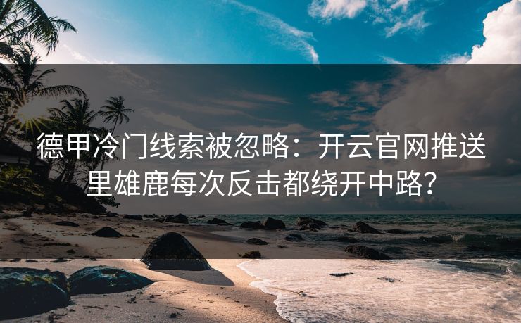 德甲冷门线索被忽略：开云官网推送里雄鹿每次反击都绕开中路？