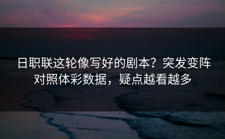 日职联这轮像写好的剧本？突发变阵对照体彩数据，疑点越看越多