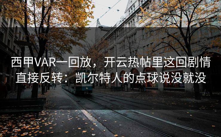 西甲VAR一回放，开云热帖里这回剧情直接反转：凯尔特人的点球说没就没